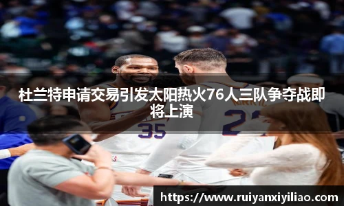 杜兰特申请交易引发太阳热火76人三队争夺战即将上演