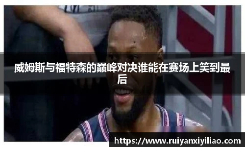 威姆斯与福特森的巅峰对决谁能在赛场上笑到最后