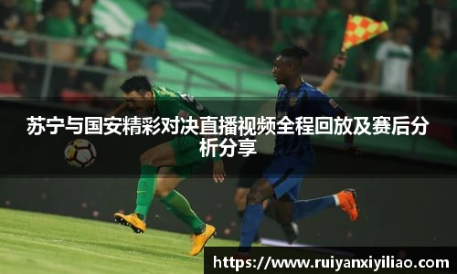苏宁与国安精彩对决直播视频全程回放及赛后分析分享