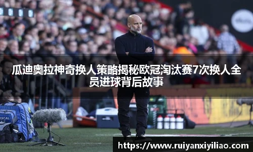 瓜迪奥拉神奇换人策略揭秘欧冠淘汰赛7次换人全员进球背后故事