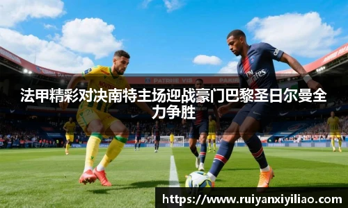 法甲精彩对决南特主场迎战豪门巴黎圣日尔曼全力争胜